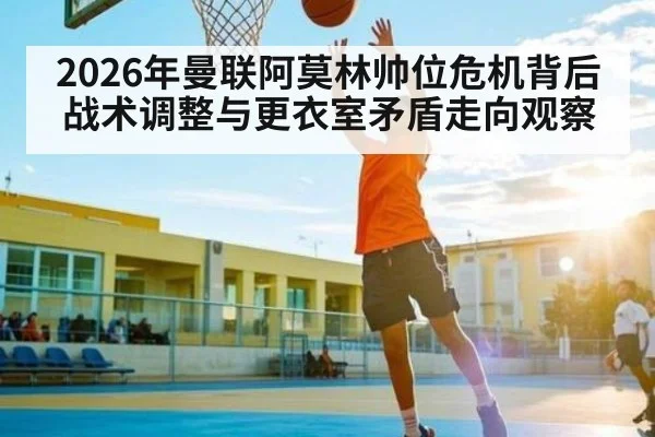 2026年曼联阿莫林帅位危机背后战术调整与更衣室矛盾走向观察 - online casino